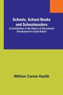 Schools, School-Books and Schoolmasters; A Contribution to the History of Educational Development in Great Britain di William Carew Hazlitt edito da Alpha Editions