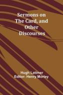 Sermons on the Card, and Other Discourses di Hugh Latimer edito da Alpha Editions