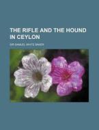 The Rifle And The Hound In Ceylon di Samuel White Baker, Sir Samuel White Baker edito da General Books Llc