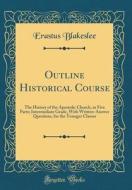 Outline Historical Course: The History of the Apostolic Church, in Five Parts; Intermediate Grade, with Written-Answer Questions, for the Younger di Erastus Blakeslee edito da Forgotten Books