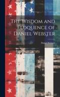 The Wisdom and Eloquence of Daniel Webster di Daniel Webster edito da LEGARE STREET PR