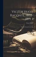 Victor Hugo Raconte, 1802-1819, 1: Par Un Temoin De Sa Vie di Victor Hugo edito da LEGARE STREET PR
