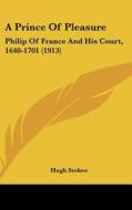 A Prince of Pleasure: Philip of France and His Court, 1640-1701 (1913) di Hugh Stokes edito da Kessinger Publishing