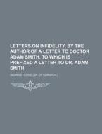 Letters on Infidelity, by the Author of a Letter to Doctor Adam Smith. to Which Is Prefixed a Letter to Dr. Adam Smith di George Horne edito da Rarebooksclub.com