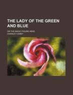 The Lady of the Green and Blue; Or the Magic Figure Head di Charley Carey edito da Rarebooksclub.com
