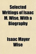 Selected Writings Of Isaac M. Wise, With di Isaac Mayer Wise edito da General Books