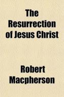 The Resurrection Of Jesus Christ di Robert Macpherson edito da General Books