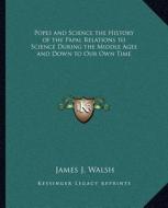 Popes and Science the History of the Papal Relations to Science During the Middle Ages and Down to Our Own Time di James J. Walsh edito da Kessinger Publishing