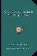 A Faggot of French Sticks V1 (1852) di Francis Bond Head edito da Kessinger Publishing