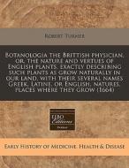 Botanologia The Brittish Physician, Or, The Nature And Vertues Of English Plants, Exactly Describing Such Plants As Grow Naturally In Our Land, With T di Robert Turner edito da Eebo Editions, Proquest