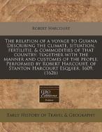 The Relation Of A Voyage To Guiana Describing The Climate, Situation, Fertilitie, & Commodities Of That Country: Together With The Manner And Customes di Robert Harcourt edito da Eebo Editions, Proquest