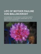 Life of Mother Pauline Von Mallinckrodt; Foundress of the Sisters of Christian Charity, Daughters of the Blessed Virgin Mary of the Immaculate Concept di Books Group edito da Rarebooksclub.com