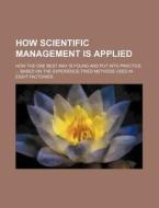 How Scientific Management Is Applied; How the One Best Way Is Found and Put Into Practice Based on the Experience-Tried Methods Used in Eight Factorie di Books Group edito da Rarebooksclub.com