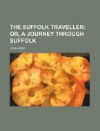 The Suffolk Traveller; Or, a Journey Through Suffolk di John Kirby edito da Rarebooksclub.com
