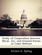 Study Of Cooperation Between Naval, Air, And Ground Forces In Coast Defense di Fenton G Epling edito da Bibliogov