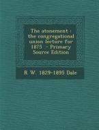 The Atonement: The Congregational Union Lecture for 1875 di R. W. 1829-1895 Dale edito da Nabu Press