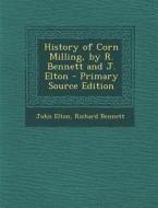 History of Corn Milling, by R. Bennett and J. Elton di John Elton, Richard Bennett edito da Nabu Press