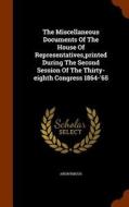 The Miscellaneous Documents Of The House Of Representatives, Printed During The Second Session Of The Thirty-eighth Congress 1864-'65 di Anonymous edito da Arkose Press