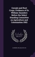 Cereals And Root Crops. Evidence Of Dr. William Saunders Before The Select Standing Committee On Agriculture And Colonization 1902 di William Saunders edito da Palala Press