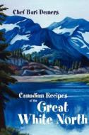 Canadian Recipes of the Great White North di Bari DeMers, Chef Bari Demers edito da Trafford Publishing