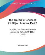 The Teacher's Handbook of Object Lessons, Part 2: Adapted for Class Instruction According to Code of 1882 (1882) di Abraham Park edito da Kessinger Publishing