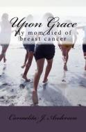 Upon Grace: My Mom Died of Breast Cancer di Mrs Carmelita J. Anderson Mba edito da Createspace