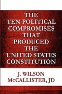 The Ten Political Compromises That Produced The United States Constitution di Jd J. Wilson McCallister edito da Publishamerica