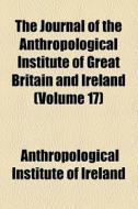 The Journal Of The Anthropological Institute Of Great Britain And Ireland (volume 17) di Royal Anthropological Institute, Anthropological Institute of Ireland edito da General Books Llc