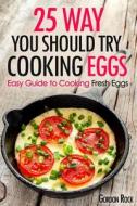 25 Ways You Should Try Cooking Eggs: Easy Guide to Cooking Fresh Eggs di Gordon Rock edito da Createspace