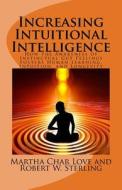 Increasing Intuitional Intelligence: How the Awareness of Instinctual Gut Feelings Fosters Human Learning, Intuition, and Longevity di Martha Char Love, Robert W. Sterling edito da Createspace Independent Publishing Platform