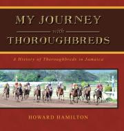 My Journey with Thoroughbreds: A History of Thoroughbreds in Jamaica di Howard Hamilton edito da PARTRIDGE PUB SINGAPORE