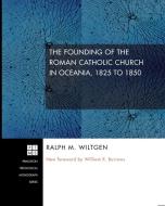 The Founding of the Roman Catholic Church in Oceania, 1825 to 1850 di Ralph M. Wiltgen edito da Pickwick Publications