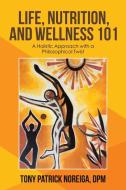 Life, Nutrition, and Wellness 101: A Holistic Approach with a Philosophical Twist di Tony Patrick Noreiga Dpm edito da IUNIVERSE INC