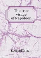 The True Visage Of Napoleon di Edouard Driault edito da Book On Demand Ltd.