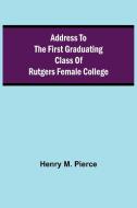 Address to the First Graduating Class of Rutgers Female College di Henry M. Pierce edito da Alpha Editions
