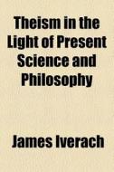 Theism In The Light Of Present Science And Philosophy di James Iverach edito da General Books Llc