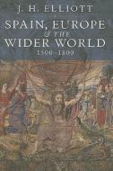 Spain, Europe and The Wider World 1500 - 1800 di J. H. Elliott edito da Yale University Press