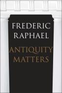 Antiquity Matters di Frederic Raphael edito da Yale University Press