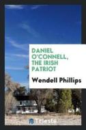 Daniel O'Connell, the Irish Patriot; di Wendell Phillips edito da LIGHTNING SOURCE INC