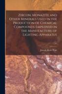 Zircon, Monazite and Other Minerals Used in the Production of Chemical Compounds Employed in the Manufacture of Lighting Apparatus; 25 di Joseph Hyde Pratt edito da LIGHTNING SOURCE INC