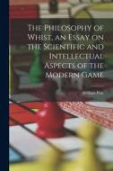The Philosophy of Whist, an Essay on the Scientific and Intellectual Aspects of the Modern Game di William Pole edito da LEGARE STREET PR