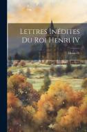 Lettres Inédites du Roi Henri IV di Iv Henri edito da LEGARE STREET PR
