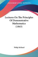 Lectures on the Principles of Demonstrative Mathematics (1843) di Philip Kelland edito da Kessinger Publishing