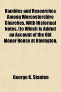 Rambles And Researches Among Worcestershire Churches, With Historical Notes. (to Which Is Added An Account Of The Old Manor House At Havington, di George K. Stanton edito da General Books Llc