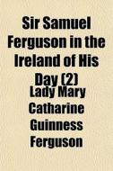 Sir Samuel Ferguson In The Ireland Of Hi di Lady Mary Catharine Guinness Ferguson edito da General Books