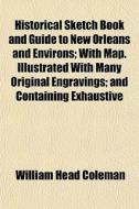 Historical Sketch Book And Guide To New Orleans And Environs; With Map. Illustrated With Many Original Engravings And Containing Exhaustive Accounts O di William Head Coleman edito da General Books Llc