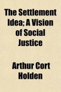 The Settlement Idea; A Vision Of Social di Arthur Cort Holden edito da General Books