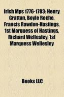 Irish Mps 1776-1783: Henry Grattan, Boyle Roche, Francis Rawdon-hastings, 1st Marquess Of Hastings, Richard Wellesley, 1st Marquess Wellesley edito da Books Llc