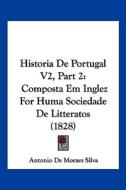 Historia de Portugal V2, Part 2: Composta Em Inglez for Huma Sociedade de Litteratos (1828) di Antonio De Moraes Silva edito da Kessinger Publishing