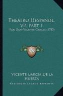 Theatro Hespanol, V2, Part 1: Por Don Vicente Garcia (1785) di Vicente Garcia De La Huerta edito da Kessinger Publishing
